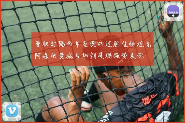 曼联时隔两年重现四连胜佳绩连克阿森纳曼城与热刺展现强势表现