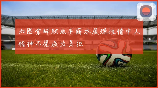 加图索辞职放弃薪水展现性情中人精神不愿成为负担