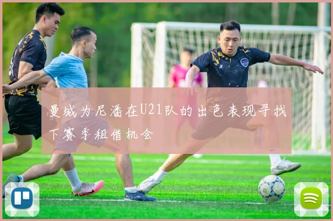 曼城为尼潘在U21队的出色表现寻找下赛季租借机会