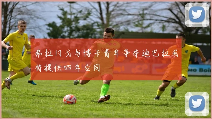 弗拉门戈与博卡青年争夺迪巴拉或将提供四年合同