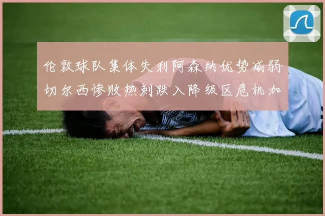伦敦球队集体失利阿森纳优势减弱切尔西惨败热刺跌入降级区危机加剧