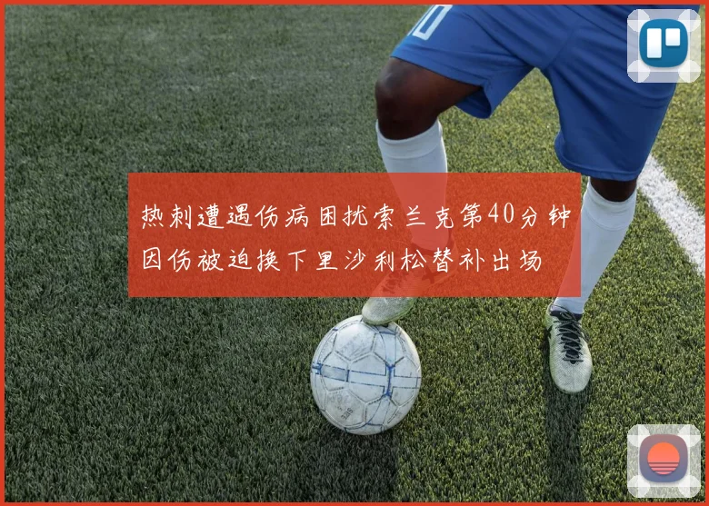 热刺遭遇伤病困扰索兰克第40分钟因伤被迫换下里沙利松替补出场