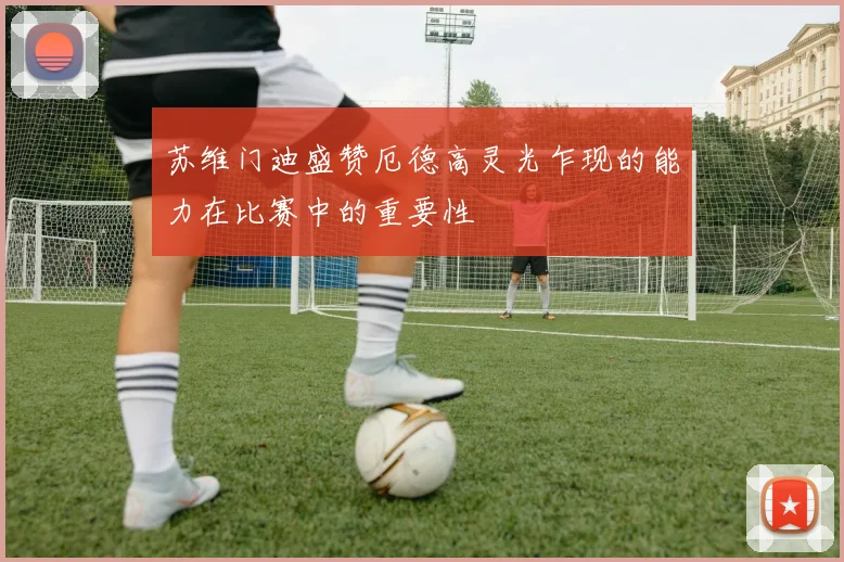 苏维门迪盛赞厄德高灵光乍现的能力在比赛中的重要性