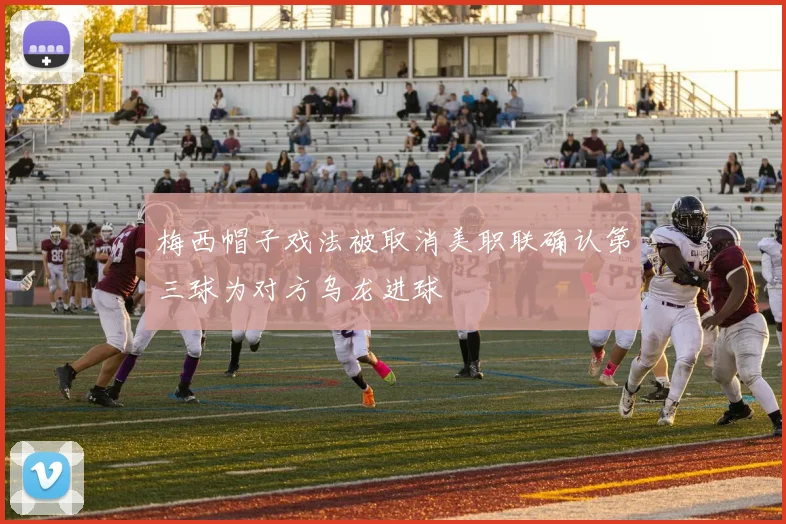 梅西帽子戏法被取消美职联确认第三球为对方乌龙进球