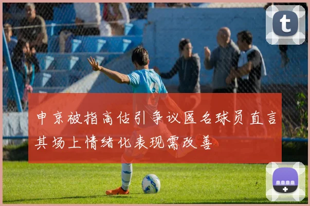 申京被指高估引争议匿名球员直言其场上情绪化表现需改善