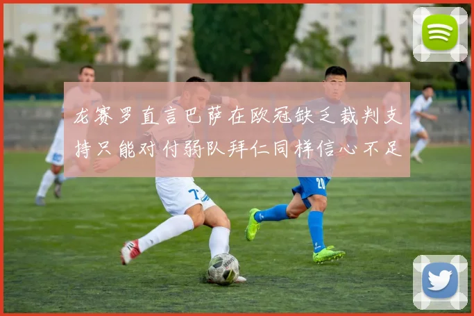 龙赛罗直言巴萨在欧冠缺乏裁判支持只能对付弱队拜仁同样信心不足