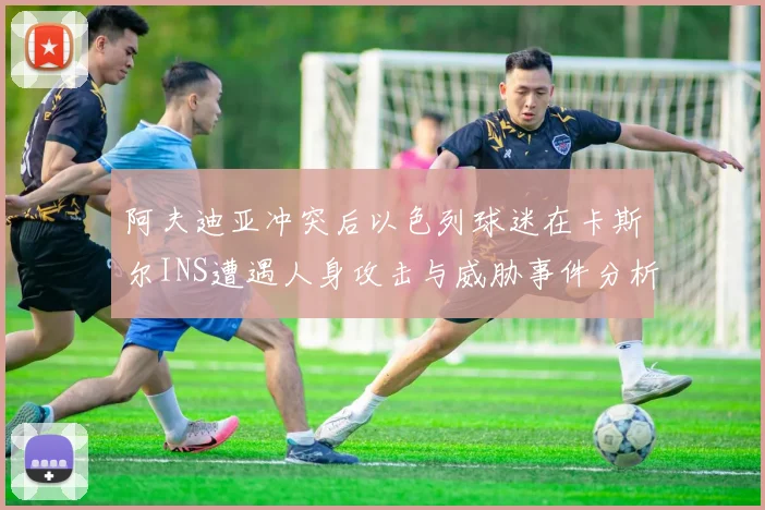 阿夫迪亚冲突后以色列球迷在卡斯尔INS遭遇人身攻击与威胁事件分析