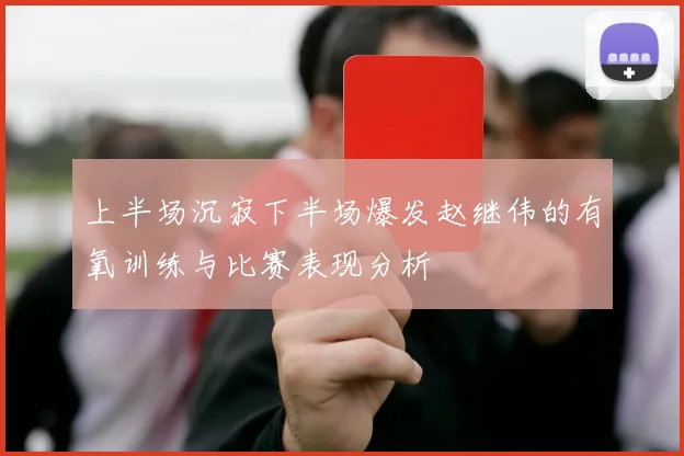 上半场沉寂下半场爆发赵继伟的有氧训练与比赛表现分析