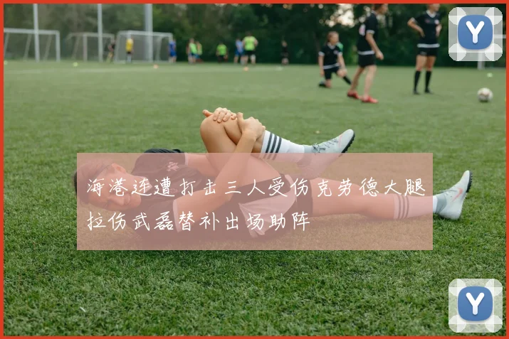 海港连遭打击三人受伤克劳德大腿拉伤武磊替补出场助阵