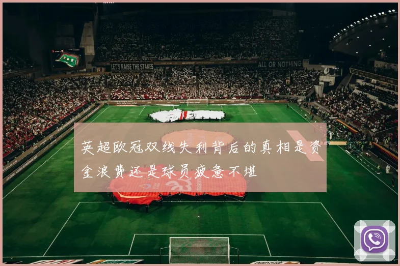 英超欧冠双线失利背后的真相是资金浪费还是球员疲惫不堪