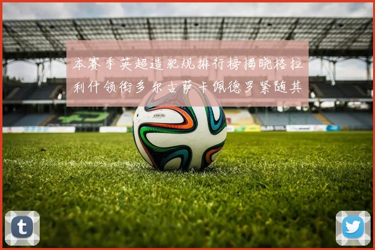 本赛季英超造犯规排行榜揭晓格拉利什领衔多尔古萨卡佩德罗紧随其后