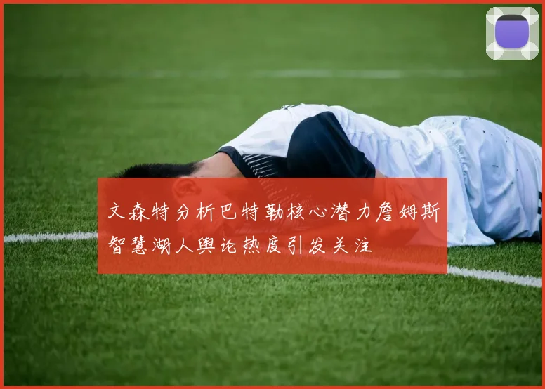 文森特分析巴特勒核心潜力詹姆斯智慧湖人舆论热度引发关注