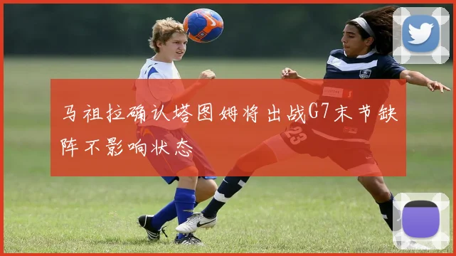 马祖拉确认塔图姆将出战G7末节缺阵不影响状态