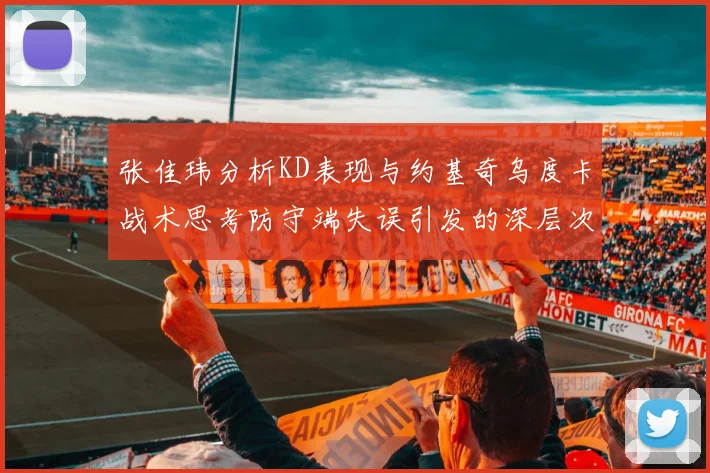 张佳玮分析KD表现与约基奇乌度卡战术思考防守端失误引发的深层次问题