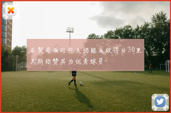 东契奇面对包夹仍能高效得分30里夫斯称赞其为优秀球员