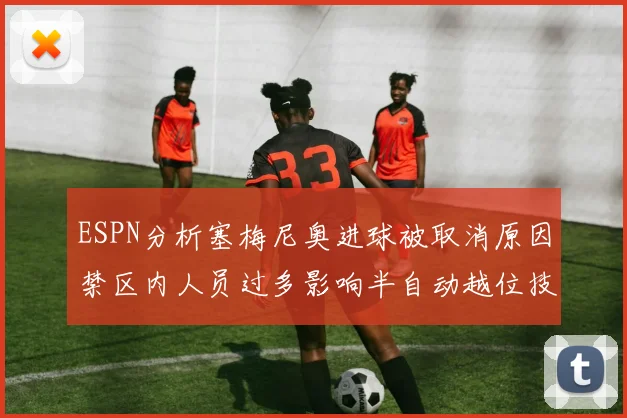 ESPN分析塞梅尼奥进球被取消原因禁区内人员过多影响半自动越位技术使用