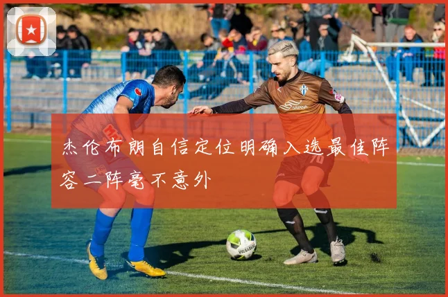 杰伦布朗自信定位明确入选最佳阵容二阵毫不意外