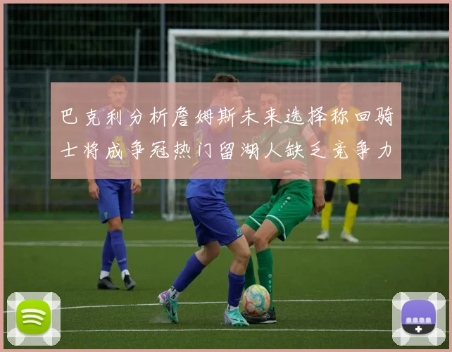 巴克利分析詹姆斯未来选择称回骑士将成争冠热门留湖人缺乏竞争力