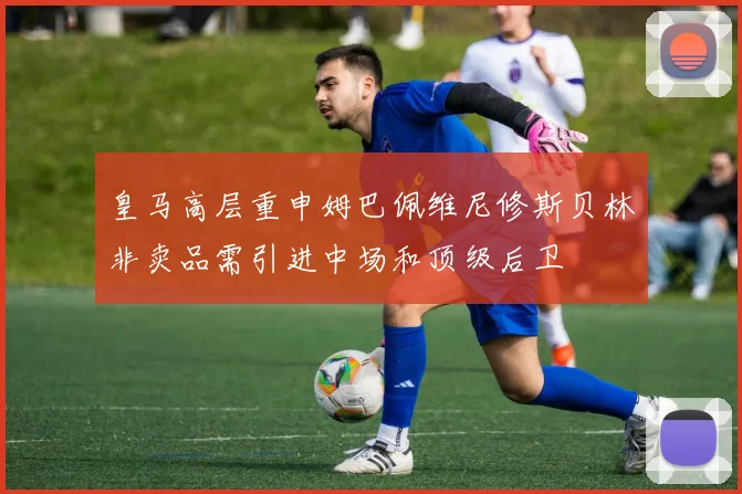 皇马高层重申姆巴佩维尼修斯贝林非卖品需引进中场和顶级后卫