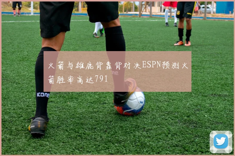 火箭与雄鹿背靠背对决ESPN预测火箭胜率高达791