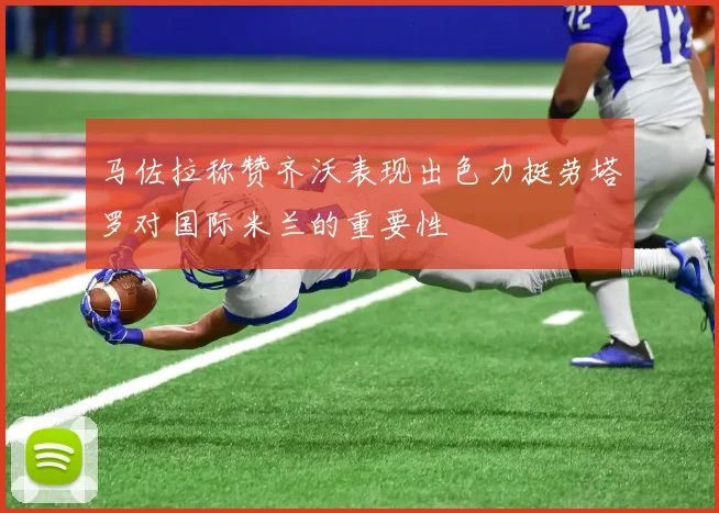 马佐拉称赞齐沃表现出色力挺劳塔罗对国际米兰的重要性