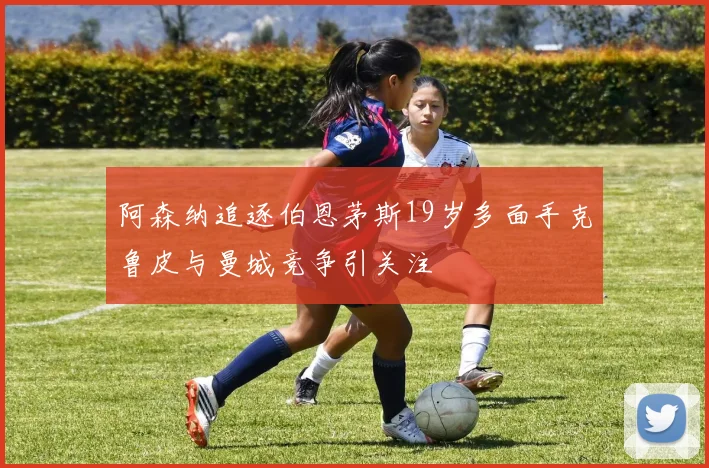 阿森纳追逐伯恩茅斯19岁多面手克鲁皮与曼城竞争引关注