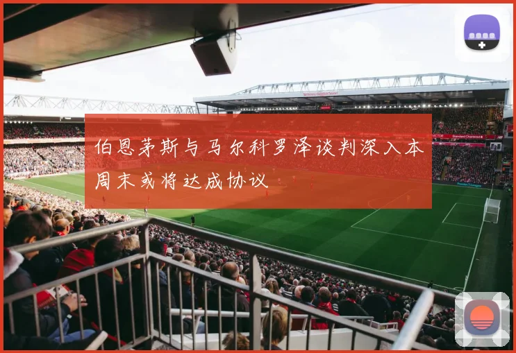 伯恩茅斯与马尔科罗泽谈判深入本周末或将达成协议