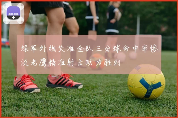 绿军外线失准全队三分球命中率惨淡老鹰精准射击助力胜利