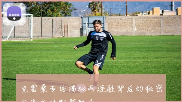 克雷桑专访揭秘两连胜背后的秘密与谢文的默契配合