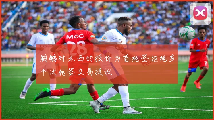 鹈鹕对米西的报价为首轮签拒绝多个次轮签交易提议