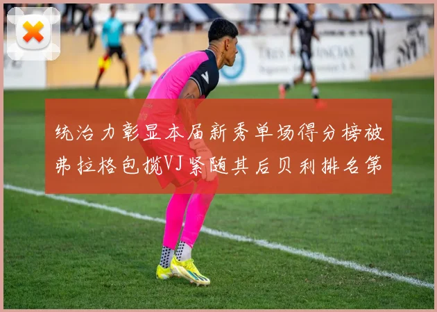 统治力彰显本届新秀单场得分榜被弗拉格包揽VJ紧随其后贝利排名第五
