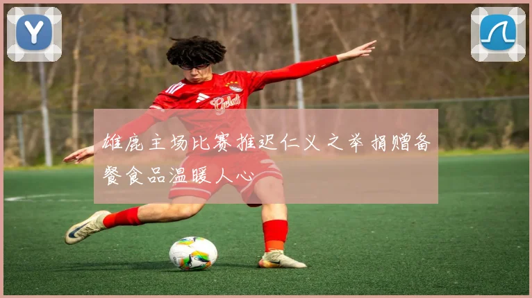 雄鹿主场比赛推迟仁义之举捐赠备餐食品温暖人心