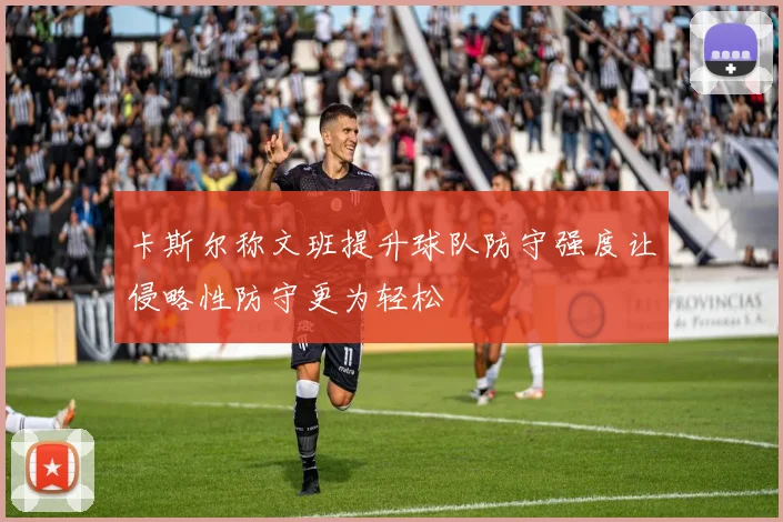 卡斯尔称文班提升球队防守强度让侵略性防守更为轻松