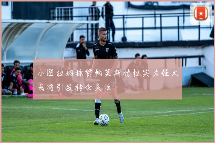 小图拉姆称赞帕莱斯特拉实力强大或将引发转会关注