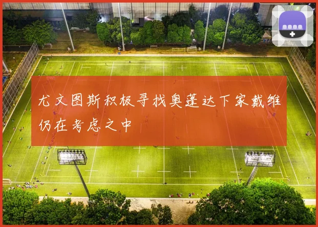尤文图斯积极寻找奥蓬达下家戴维仍在考虑之中