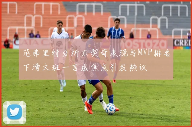 范弗里特分析东契奇表现与MVP排名下滑文班一言成焦点引发热议