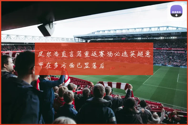皮尔洛直言若重返赛场必选英超意甲在多方面已显落后