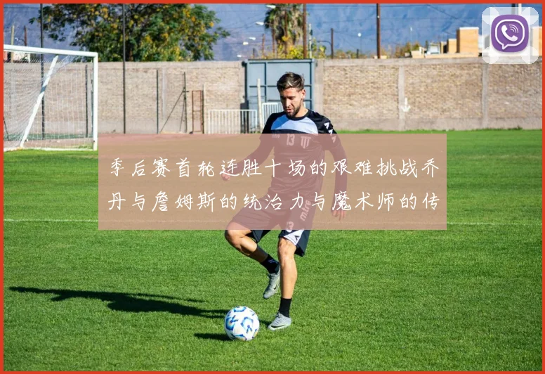 季后赛首轮连胜十场的艰难挑战乔丹与詹姆斯的统治力与魔术师的传奇之路
