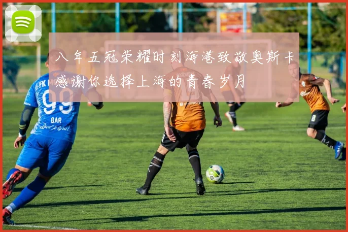 八年五冠荣耀时刻海港致敬奥斯卡感谢你选择上海的青春岁月