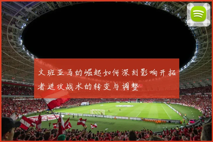 文班亚马的崛起如何深刻影响开拓者进攻战术的转变与调整