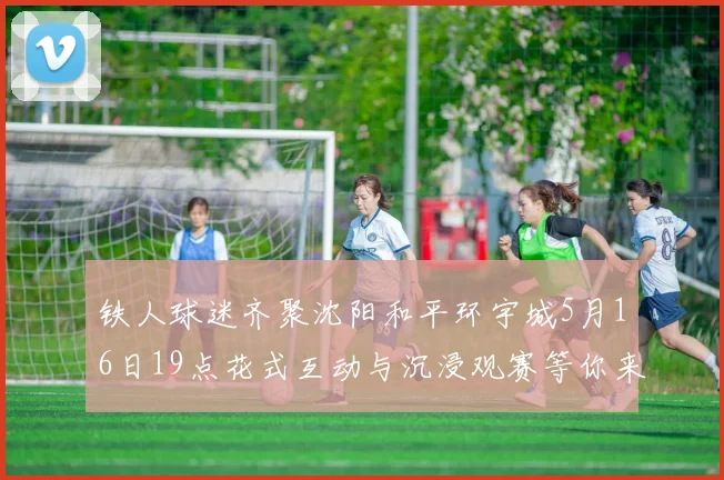铁人球迷齐聚沈阳和平环宇城5月16日19点花式互动与沉浸观赛等你来参与