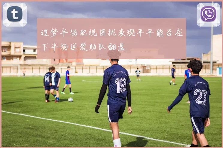 追梦半场犯规困扰表现平平能否在下半场逆袭助队翻盘